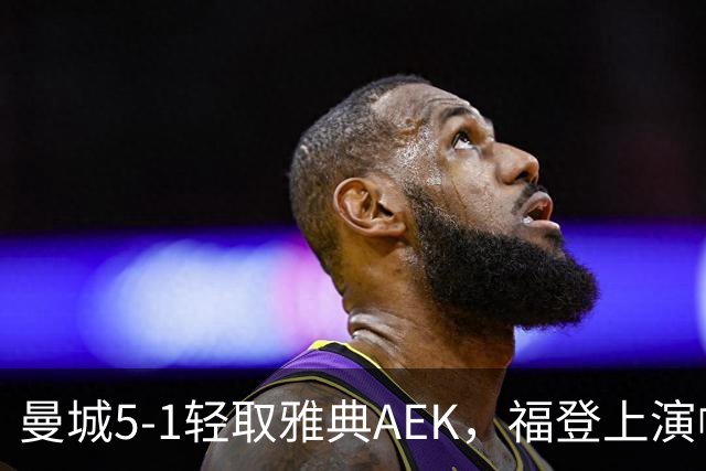 曼城5-1轻取雅典AEK，福登上演帽子戏法展现球队深度