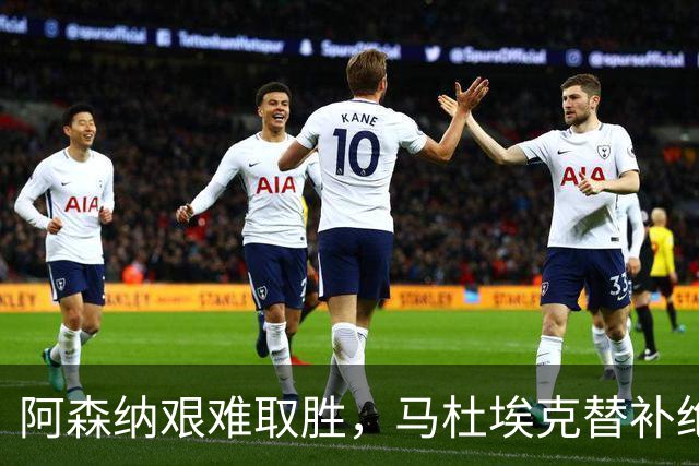 阿森纳艰难取胜，马杜埃克替补绝杀引发赞誉