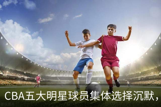 CBA五大明星球员集体选择沉默，郭艾伦领衔拒绝降级之路